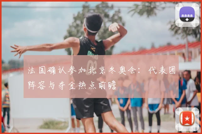 法国确认参加北京冬奥会：代表团阵容与夺金热点前瞻