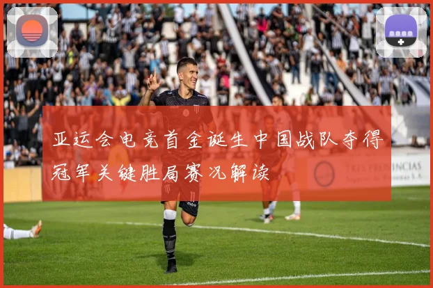 亚运会电竞首金诞生中国战队夺得冠军关键胜局赛况解读