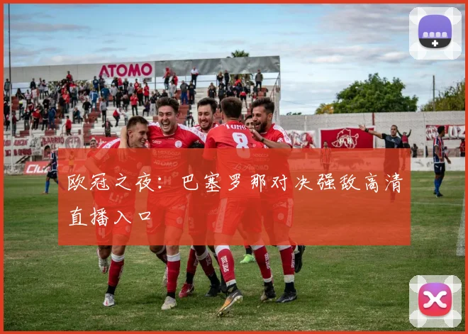 欧冠之夜：巴塞罗那对决强敌高清直播入口