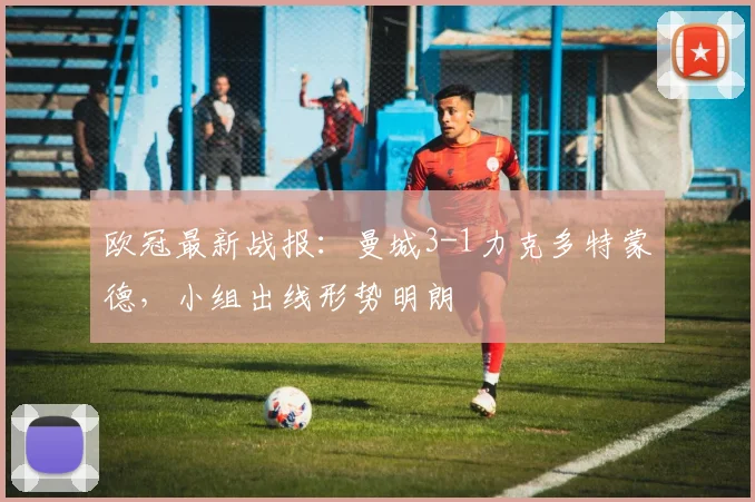 欧冠最新战报：曼城3-1力克多特蒙德，小组出线形势明朗