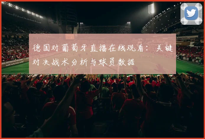 德国对葡萄牙直播在线观看:关键对决战术分析与球员数据
