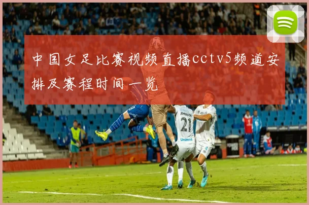 中国女足比赛视频直播cctv5频道安排及赛程时间一览