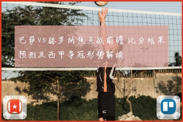 巴萨vs赫罗纳焦点战前瞻 比分结果预测及西甲争冠形势解读