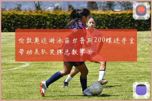 伦敦奥运游泳菲尔普斯200蝶连夺金带动美队奖牌总数攀升