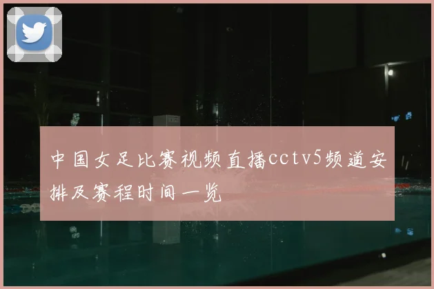 中国女足比赛视频直播cctv5频道安排及赛程时间一览