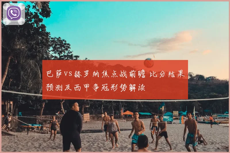 巴萨vs赫罗纳焦点战前瞻 比分结果预测及西甲争冠形势解读