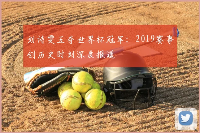 刘诗雯五夺世界杯冠军：2019赛事创历史时刻深度报道