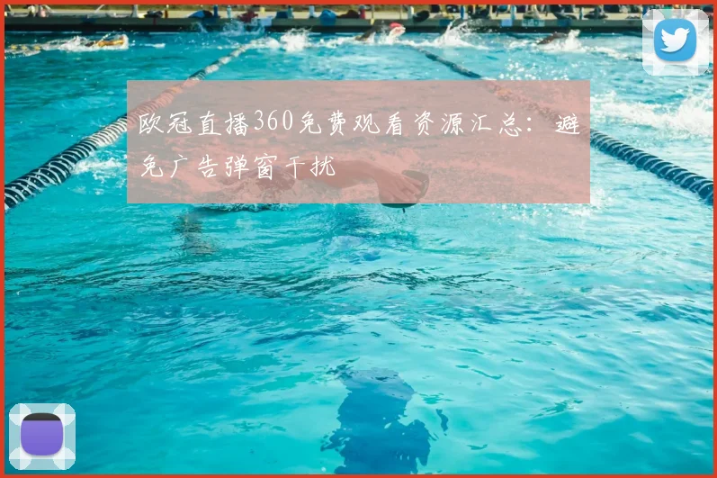 欧冠直播360免费观看资源汇总：避免广告弹窗干扰