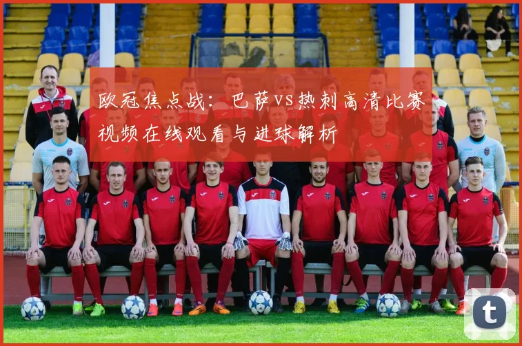 欧冠焦点战：巴萨vs热刺高清比赛视频在线观看与进球解析