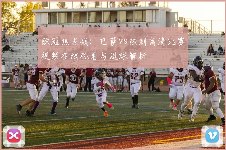 欧冠焦点战：巴萨vs热刺高清比赛视频在线观看与进球解析