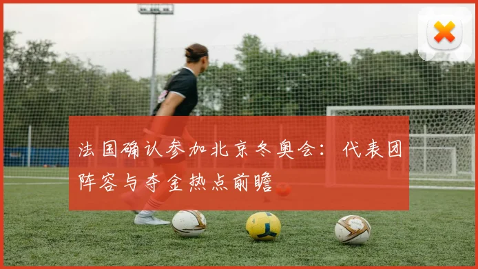 法国确认参加北京冬奥会：代表团阵容与夺金热点前瞻