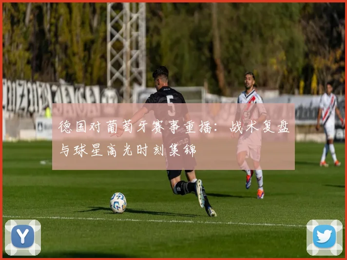 德国对葡萄牙赛事重播:战术复盘与球星高光时刻集锦