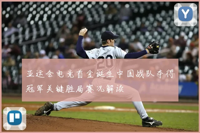 亚运会电竞首金诞生中国战队夺得冠军关键胜局赛况解读