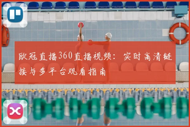 欧冠直播360直播视频：实时高清链接与多平台观看指南