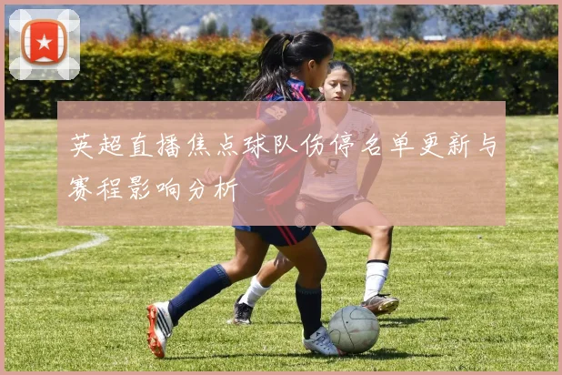 英超直播焦点球队伤停名单更新与赛程影响分析