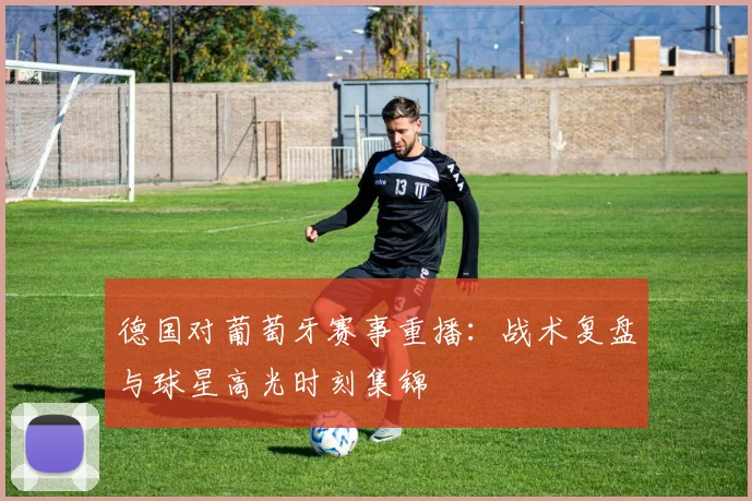 德国对葡萄牙赛事重播：战术复盘与球星高光时刻集锦