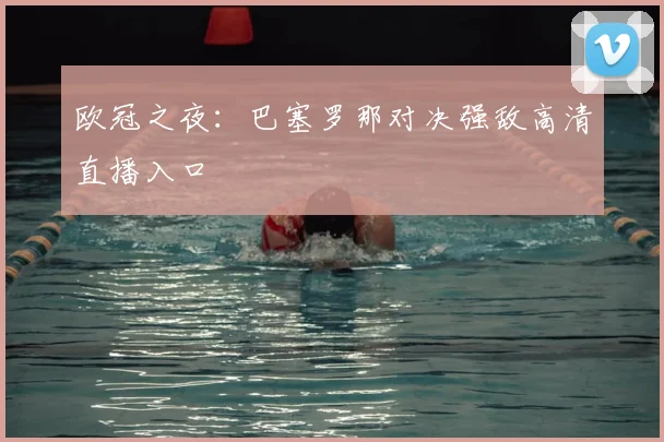 欧冠之夜：巴塞罗那对决强敌高清直播入口