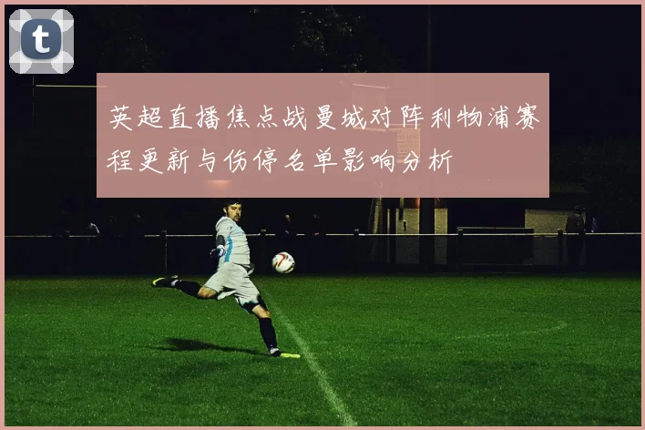 英超直播焦点战曼城对阵利物浦赛程更新与伤停名单影响分析