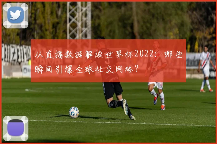 从直播数据解读世界杯2022：哪些瞬间引爆全球社交网络？