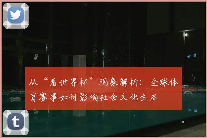 从“看世界杯”现象解析：全球体育赛事如何影响社会文化生活
