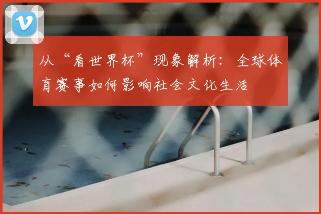 从“看世界杯”现象解析：全球体育赛事如何影响社会文化生活