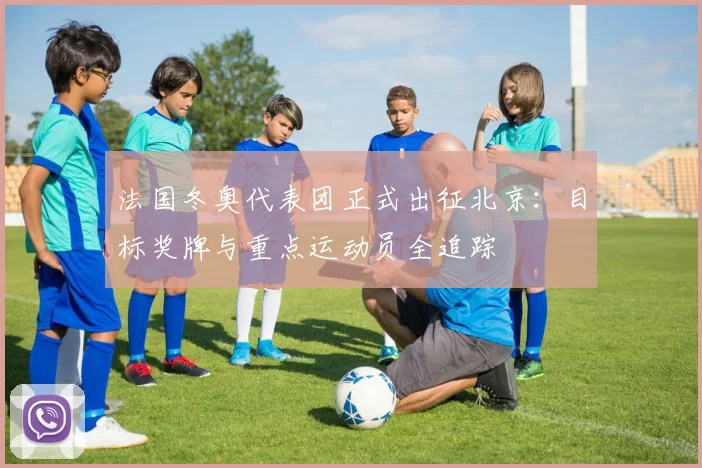 法国冬奥代表团正式出征北京：目标奖牌与重点运动员全追踪